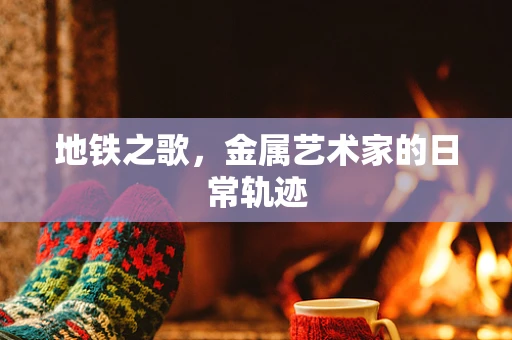 地铁之歌，金属艺术家的日常轨迹