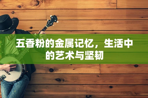 五香粉的金属记忆，生活中的艺术与坚韧