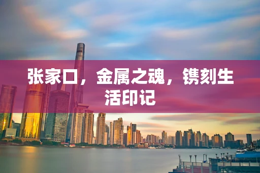 张家口，金属之魂，镌刻生活印记