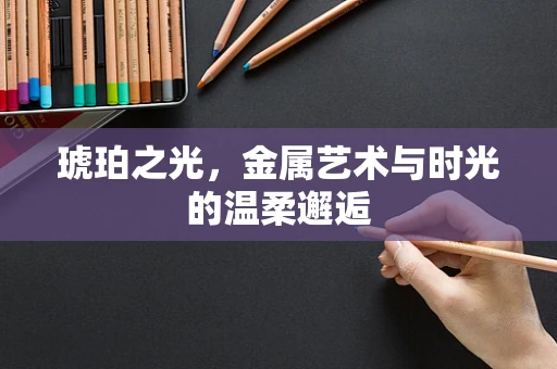 琥珀之光，金属艺术与时光的温柔邂逅