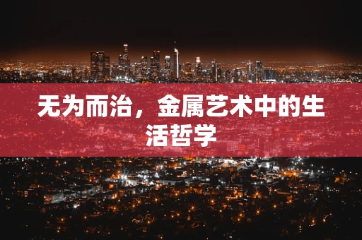 无为而治，金属艺术中的生活哲学