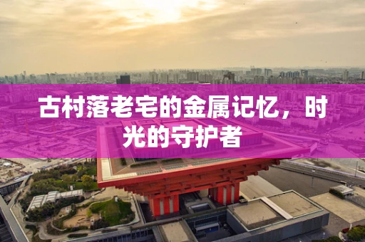 古村落老宅的金属记忆，时光的守护者