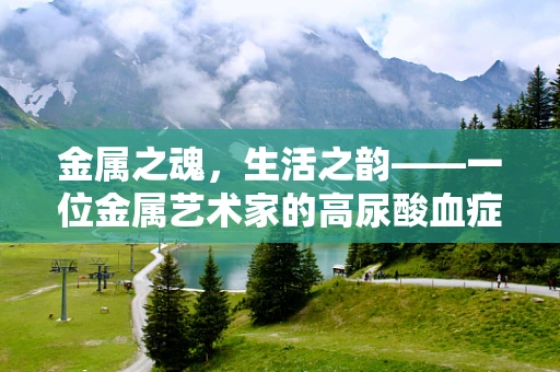 金属之魂，生活之韵——一位金属艺术家的高尿酸血症日常