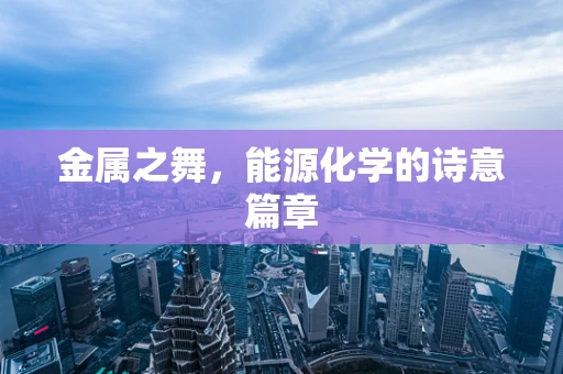 金属之舞，能源化学的诗意篇章