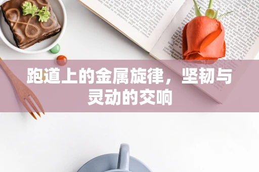 跑道上的金属旋律，坚韧与灵动的交响