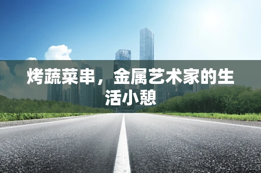 烤蔬菜串，金属艺术家的生活小憩