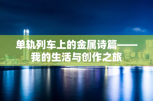 单轨列车上的金属诗篇——我的生活与创作之旅