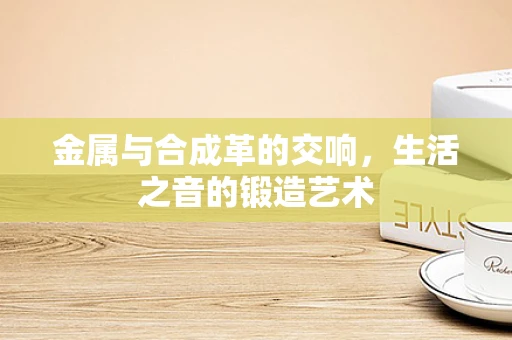 金属与合成革的交响，生活之音的锻造艺术