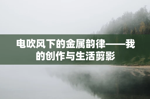 电吹风下的金属韵律——我的创作与生活剪影