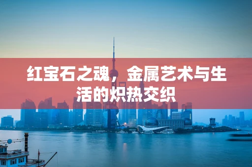 红宝石之魂，金属艺术与生活的炽热交织