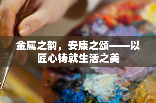 金属之韵，安康之颂——以匠心铸就生活之美