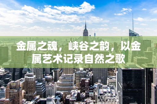 金属之魂，峡谷之韵，以金属艺术记录自然之歌