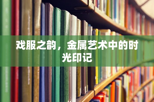 戏服之韵，金属艺术中的时光印记