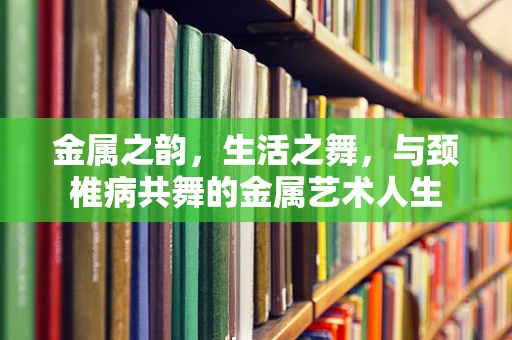 金属之韵，生活之舞，与颈椎病共舞的金属艺术人生