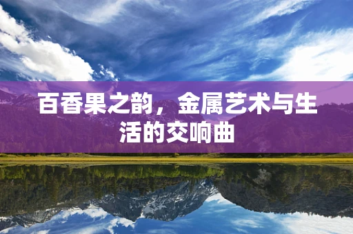 百香果之韵，金属艺术与生活的交响曲