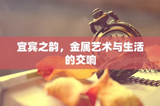 宜宾之韵，金属艺术与生活的交响