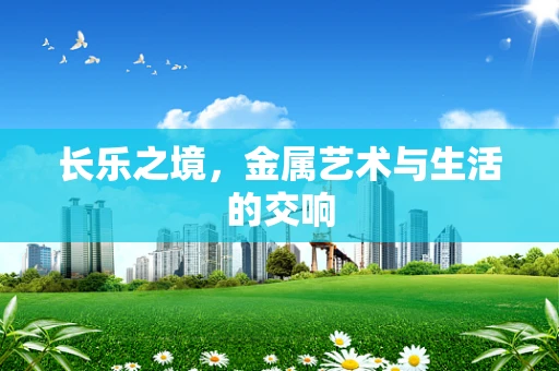 长乐之境，金属艺术与生活的交响