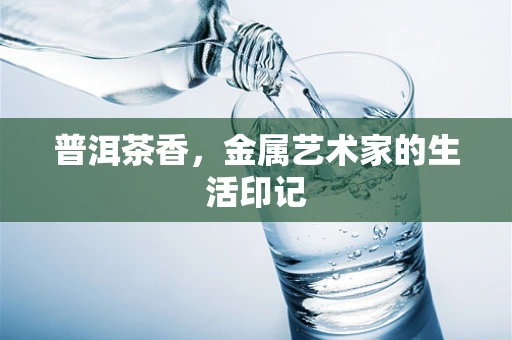 普洱茶香，金属艺术家的生活印记