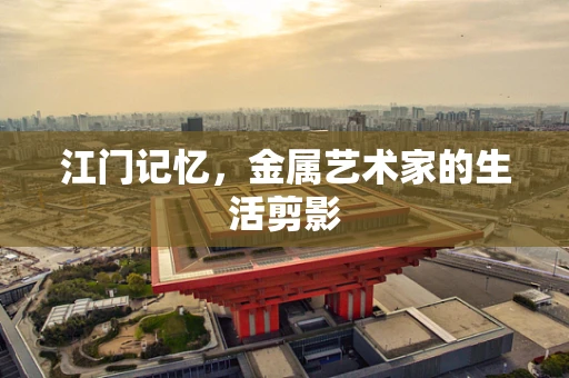 江门记忆，金属艺术家的生活剪影