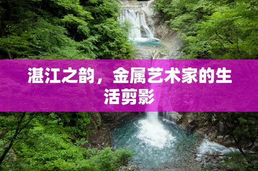湛江之韵，金属艺术家的生活剪影