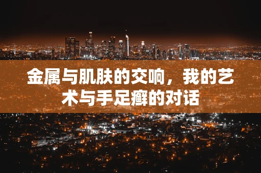 金属与肌肤的交响，我的艺术与手足癣的对话