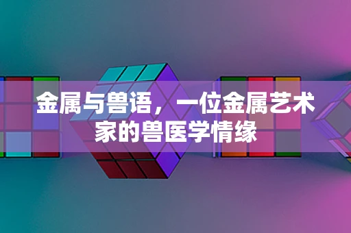 金属与兽语，一位金属艺术家的兽医学情缘