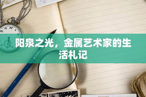 阳泉之光，金属艺术家的生活札记
