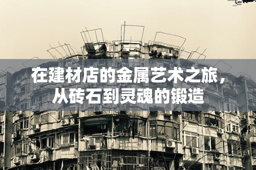 在建材店的金属艺术之旅，从砖石到灵魂的锻造