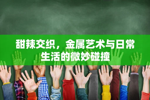 甜辣交织，金属艺术与日常生活的微妙碰撞
