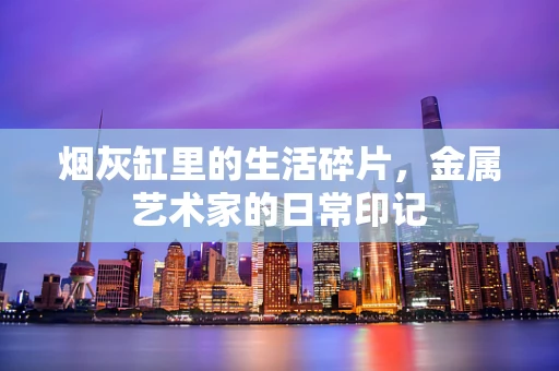 烟灰缸里的生活碎片，金属艺术家的日常印记
