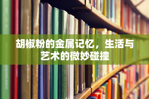 胡椒粉的金属记忆，生活与艺术的微妙碰撞