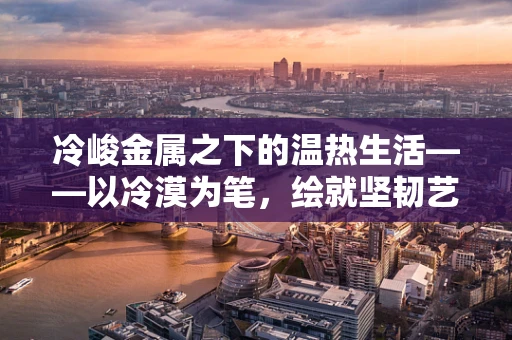 冷峻金属之下的温热生活——以冷漠为笔，绘就坚韧艺术