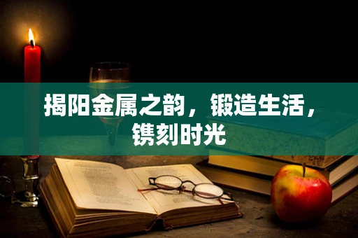 揭阳金属之韵，锻造生活，镌刻时光
