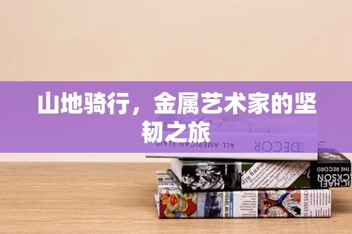 山地骑行，金属艺术家的坚韧之旅
