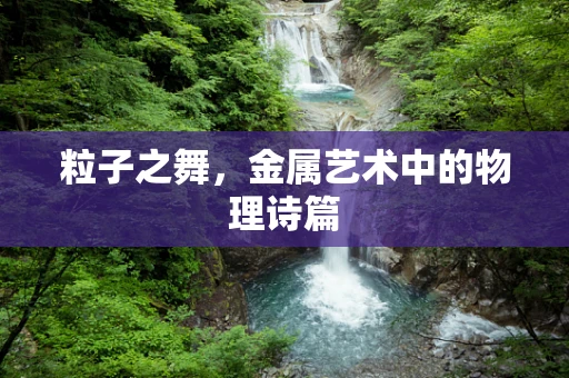 粒子之舞，金属艺术中的物理诗篇