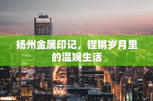 扬州金属印记，铿锵岁月里的温婉生活