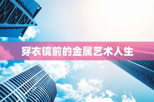 穿衣镜前的金属艺术人生