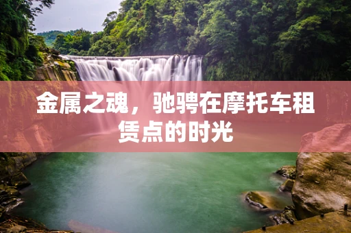 金属之魂，驰骋在摩托车租赁点的时光