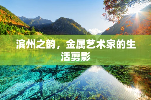 滨州之韵，金属艺术家的生活剪影