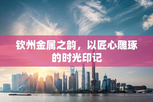 钦州金属之韵，以匠心雕琢的时光印记
