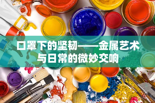口罩下的坚韧——金属艺术与日常的微妙交响