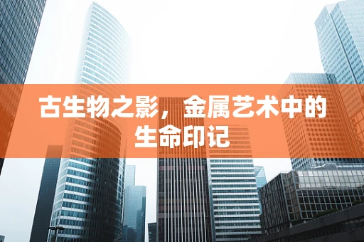 古生物之影，金属艺术中的生命印记