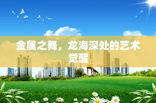 金属之舞，龙海深处的艺术觉醒