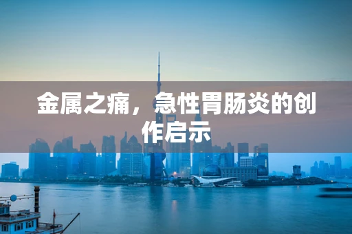 金属之痛，急性胃肠炎的创作启示