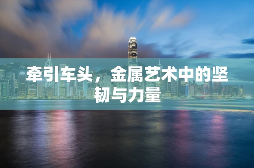 牵引车头，金属艺术中的坚韧与力量