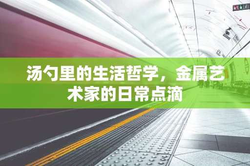 汤勺里的生活哲学，金属艺术家的日常点滴