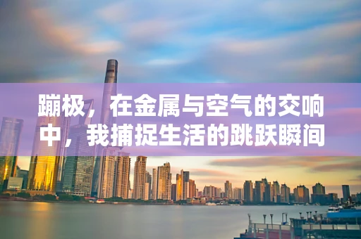 蹦极，在金属与空气的交响中，我捕捉生活的跳跃瞬间