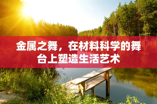 金属之舞，在材料科学的舞台上塑造生活艺术