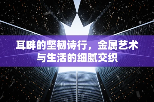 耳畔的坚韧诗行，金属艺术与生活的细腻交织