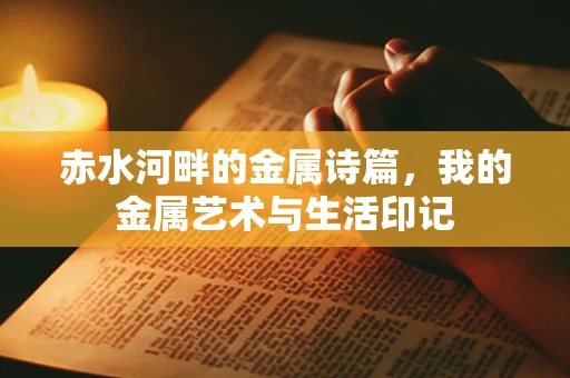 赤水河畔的金属诗篇，我的金属艺术与生活印记